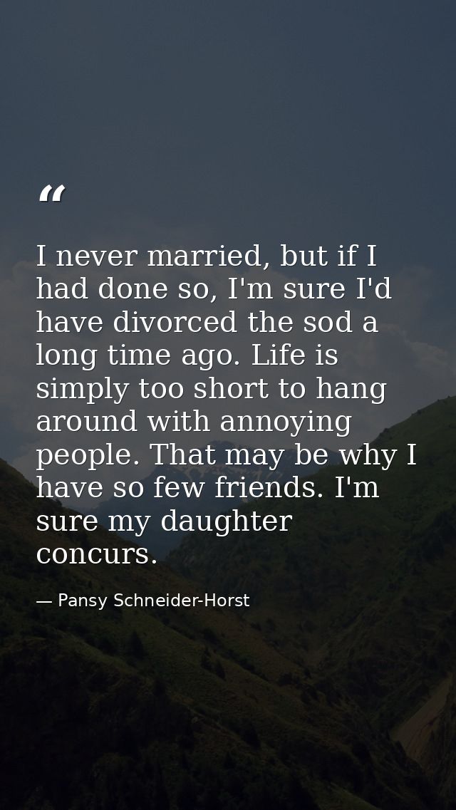 I never married, but if I had done so, I'm sure I'd have divorced the sod a long time ago. Life is simply too short to h — Pansy Schneider-Horst