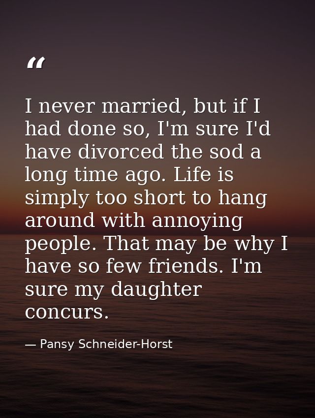 I never married, but if I had done so, I'm sure I'd have divorced the sod a long time ago. Life is simply too short to h — Pansy Schneider-Horst