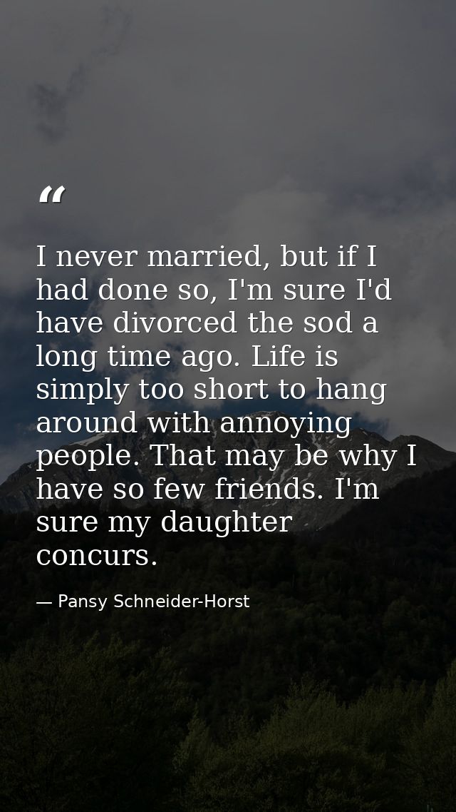 I never married, but if I had done so, I'm sure I'd have divorced the sod a long time ago. Life is simply too short to h — Pansy Schneider-Horst