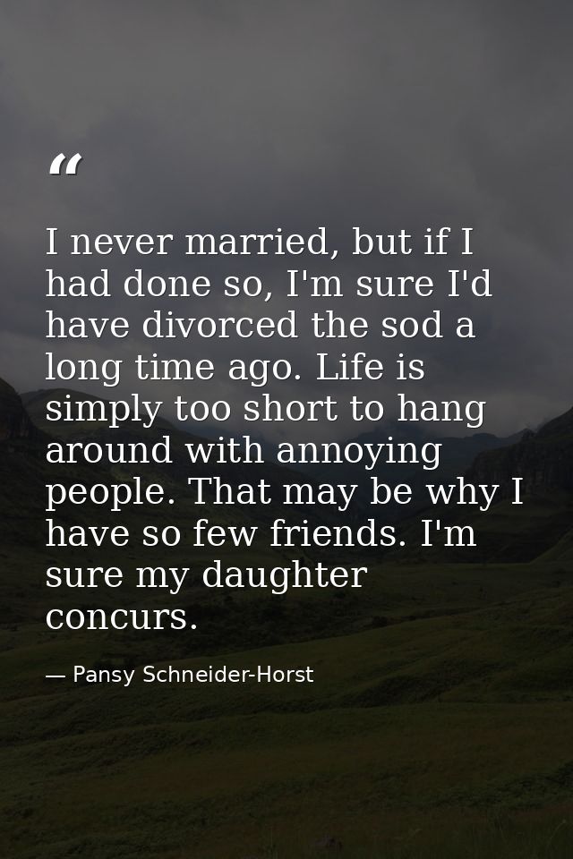 I never married, but if I had done so, I'm sure I'd have divorced the sod a long time ago. Life is simply too short to h — Pansy Schneider-Horst