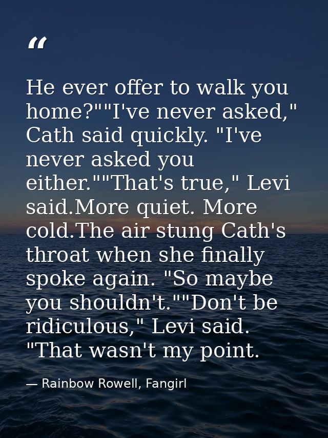 He ever offer to walk you home?""I've never asked," Cath said quickly. "I've never asked you either.""That's true," Levi — Rainbow Rowell, Fangirl