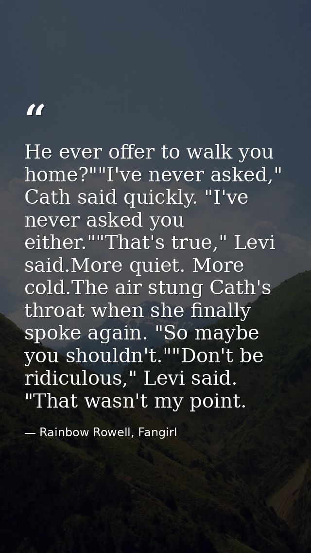 He ever offer to walk you home?""I've never asked," Cath said quickly. "I've never asked you either.""That's true," Levi — Rainbow Rowell, Fangirl