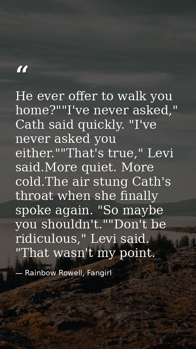 He ever offer to walk you home?""I've never asked," Cath said quickly. "I've never asked you either.""That's true," Levi — Rainbow Rowell, Fangirl