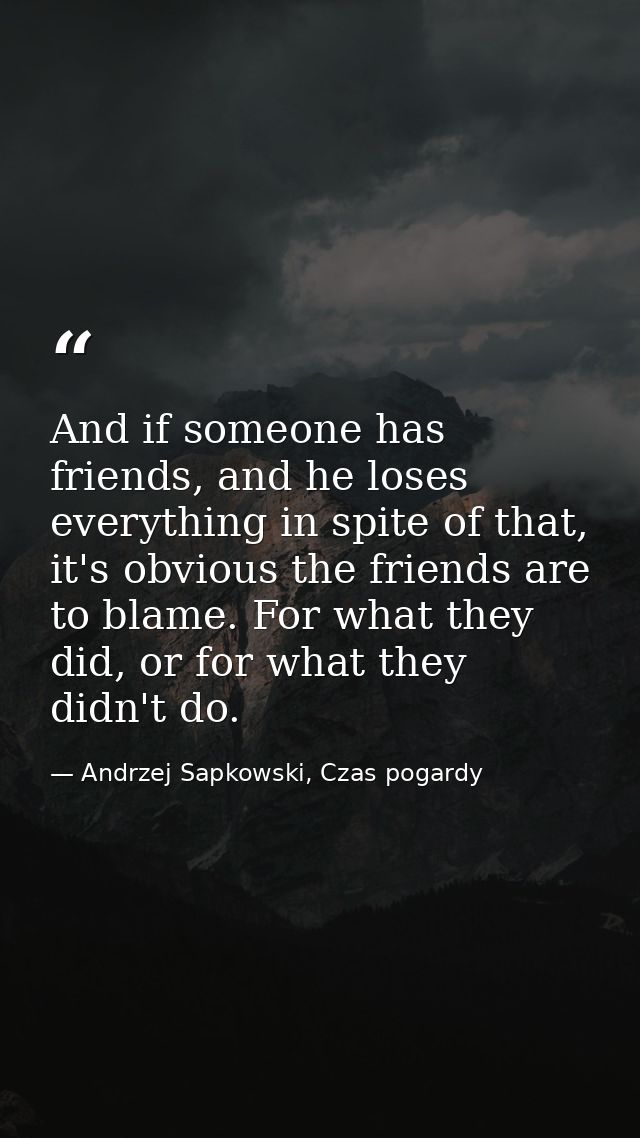 And if someone has friends, and he loses everything in spite of that, it's obvious the friends are to blame. For what th — Andrzej Sapkowski, Czas pogardy