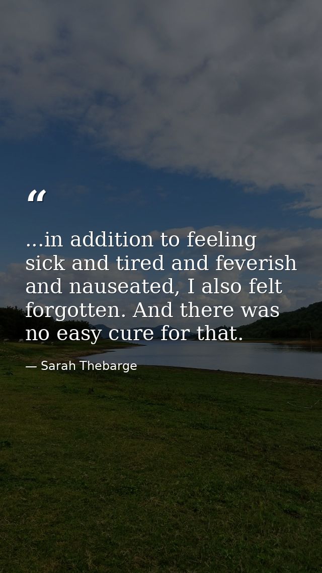 ...in addition to feeling sick and tired and feverish and nauseated, I also felt forgotten. And there was no easy cure f — Sarah Thebarge