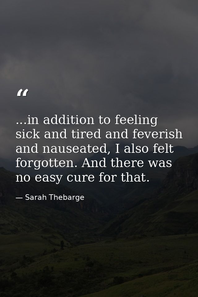 ...in addition to feeling sick and tired and feverish and nauseated, I also felt forgotten. And there was no easy cure f — Sarah Thebarge