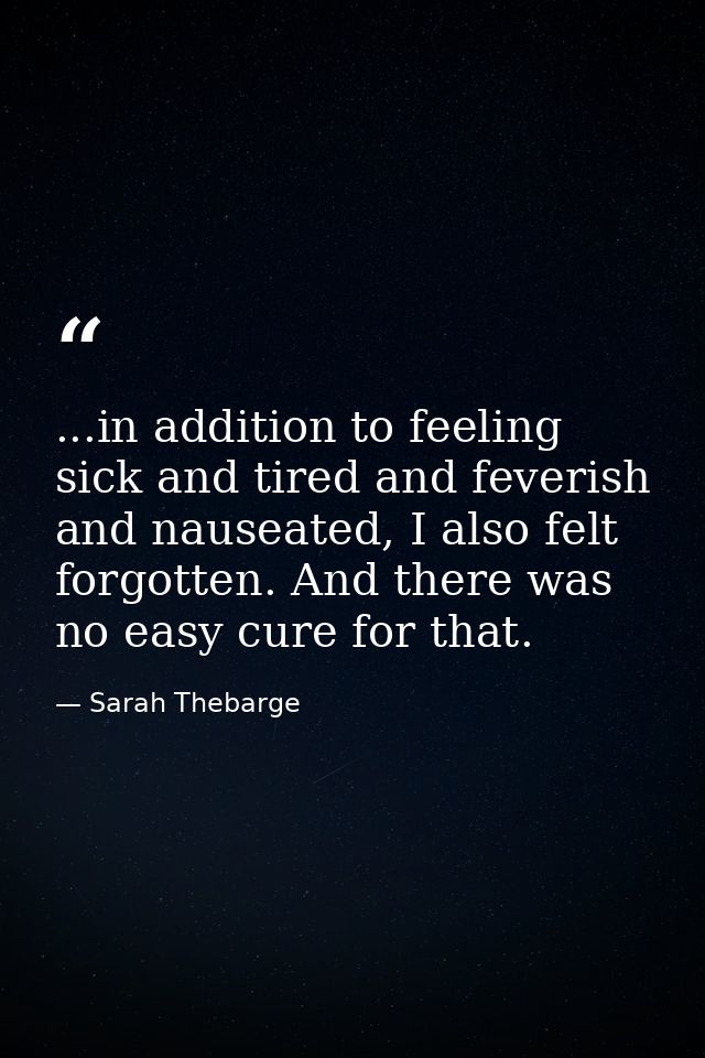 ...in addition to feeling sick and tired and feverish and nauseated, I also felt forgotten. And there was no easy cure f — Sarah Thebarge