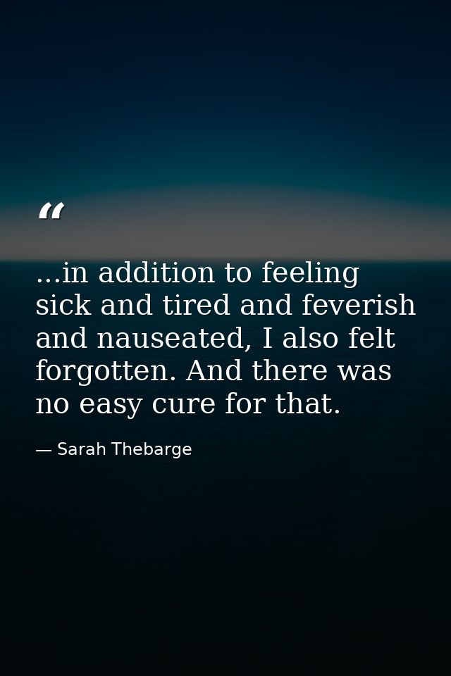 ...in addition to feeling sick and tired and feverish and nauseated, I also felt forgotten. And there was no easy cure f — Sarah Thebarge