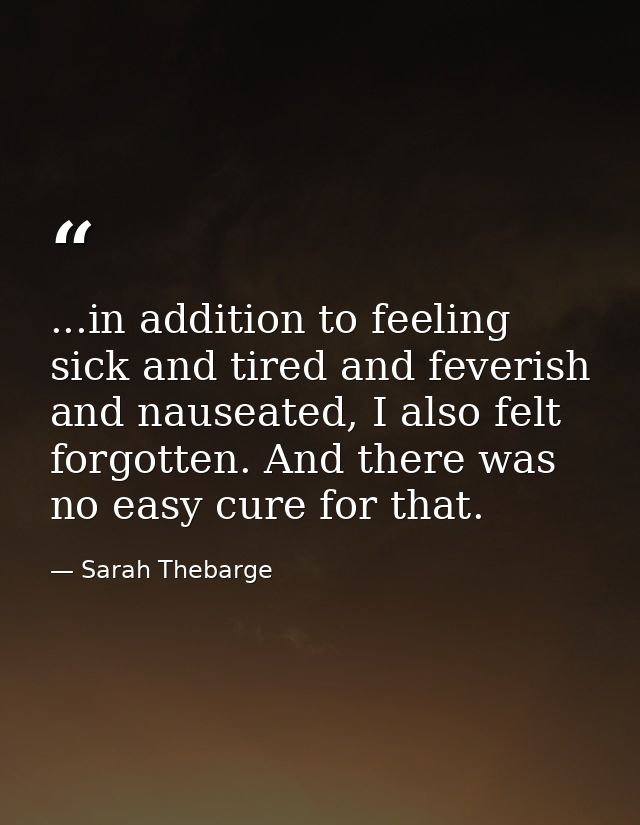...in addition to feeling sick and tired and feverish and nauseated, I also felt forgotten. And there was no easy cure f — Sarah Thebarge
