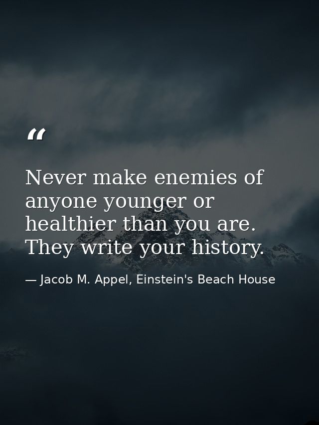 Never make enemies of anyone younger or healthier than you are. They write your history. — Jacob M. Appel, Einstein's Beach House
