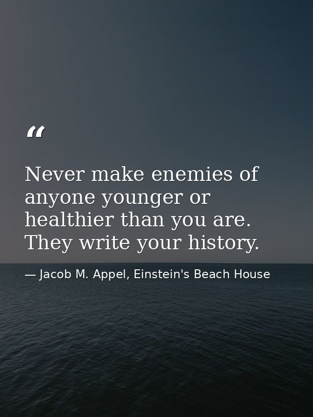 Never make enemies of anyone younger or healthier than you are. They write your history. — Jacob M. Appel, Einstein's Beach House