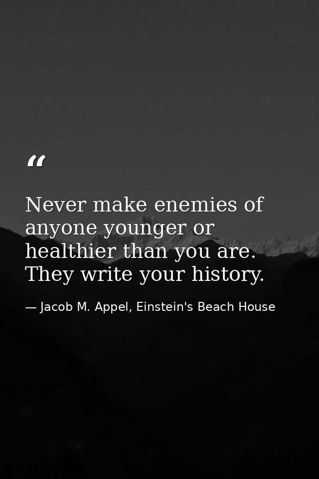 Never make enemies of anyone younger or healthier than you are. They write your history. — Jacob M. Appel, Einstein's Beach House