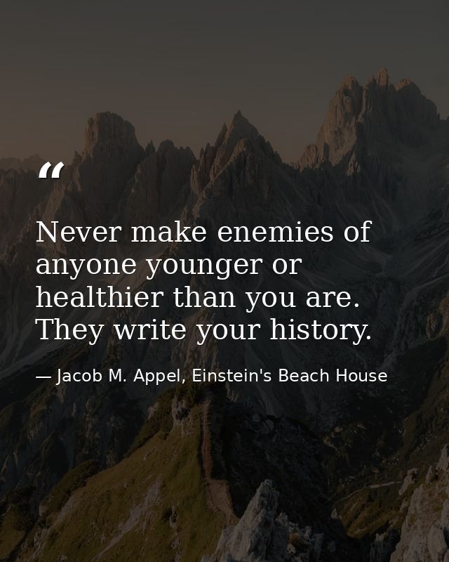 Never make enemies of anyone younger or healthier than you are. They write your history. — Jacob M. Appel, Einstein's Beach House