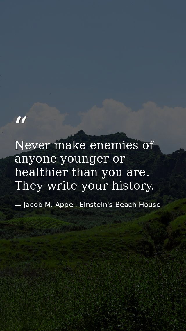 Never make enemies of anyone younger or healthier than you are. They write your history. — Jacob M. Appel, Einstein's Beach House