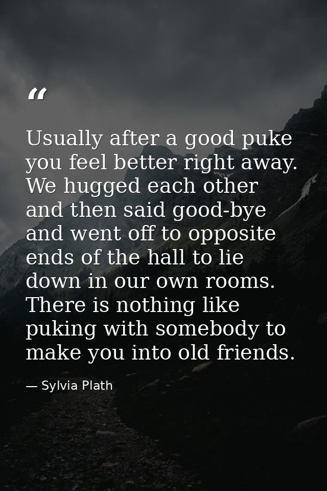 Usually after a good puke you feel better right away. We hugged each other and then said good-bye and went off to opposi — Sylvia Plath