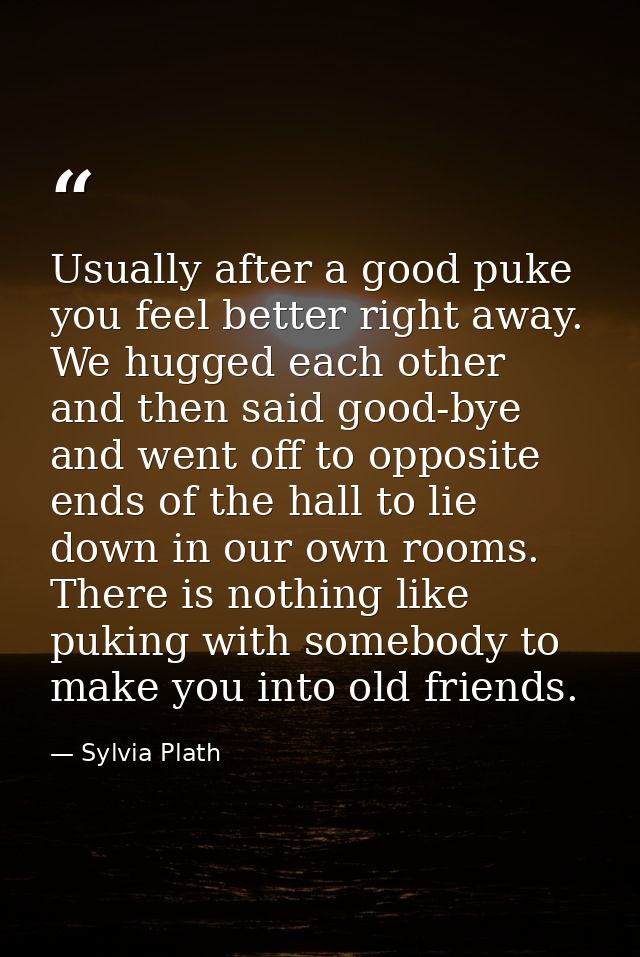 Usually after a good puke you feel better right away. We hugged each other and then said good-bye and went off to opposi — Sylvia Plath