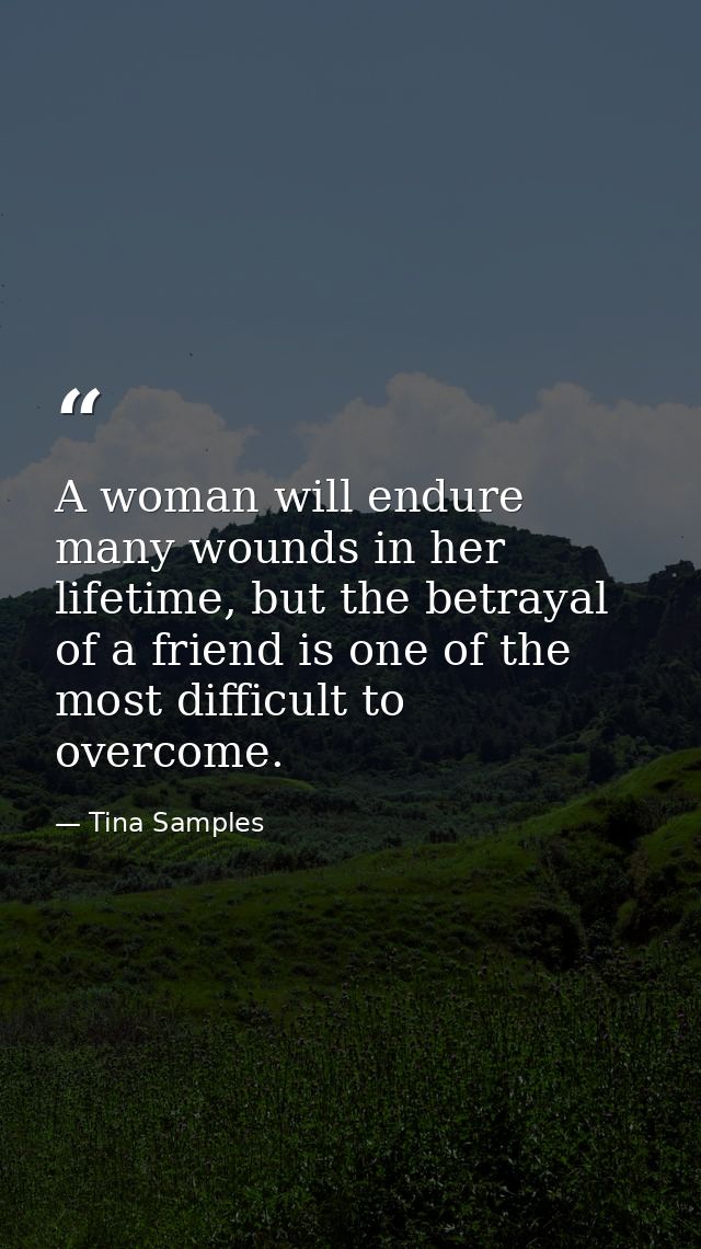 A woman will endure many wounds in her lifetime, but the betrayal of a friend is one of the most difficult to overcome. — Tina Samples