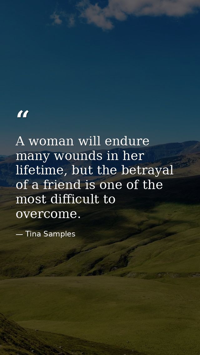 A woman will endure many wounds in her lifetime, but the betrayal of a friend is one of the most difficult to overcome. — Tina Samples