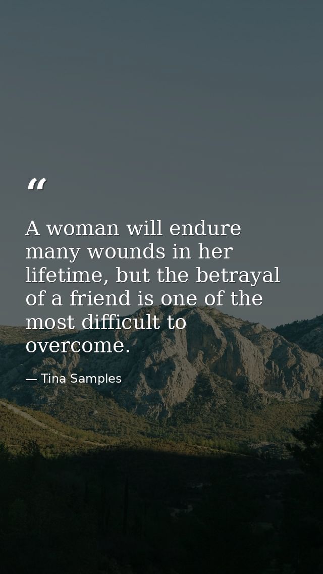 A woman will endure many wounds in her lifetime, but the betrayal of a friend is one of the most difficult to overcome. — Tina Samples