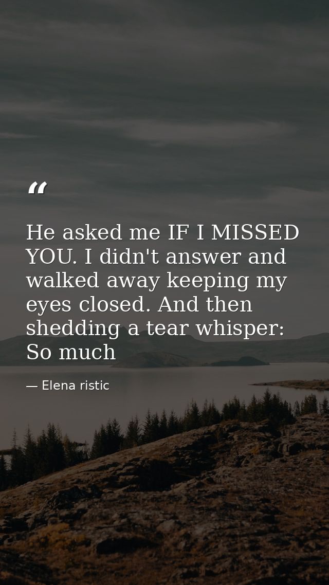 He asked me IF I MISSED YOU. I didn't answer and walked away keeping my eyes closed. And then shedding a tear whisper: S — Elena ristic