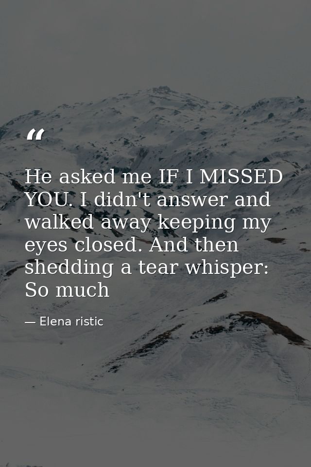 He asked me IF I MISSED YOU. I didn't answer and walked away keeping my eyes closed. And then shedding a tear whisper: S — Elena ristic