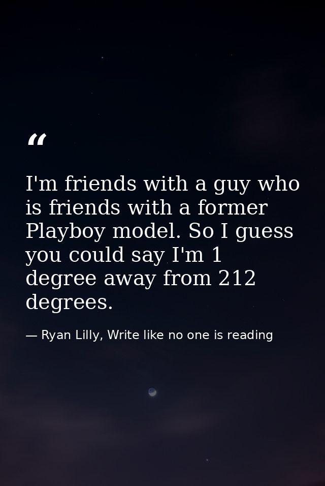 I'm friends with a guy who is friends with a former Playboy model. So I guess you could say I'm 1 degree away from 212 d — Ryan Lilly, Write like no one is reading