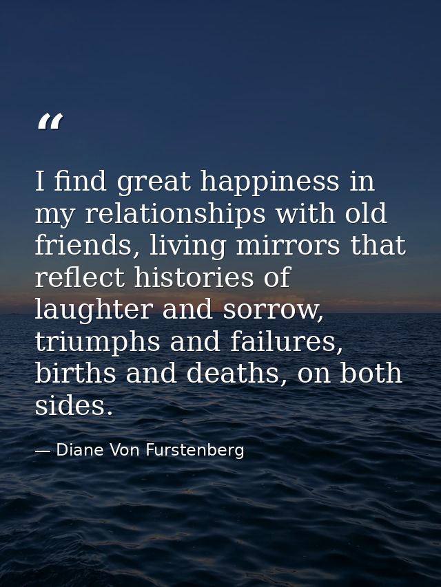 I find great happiness in my relationships with old friends, living mirrors that reflect histories of laughter and sorro — Diane Von Furstenberg
