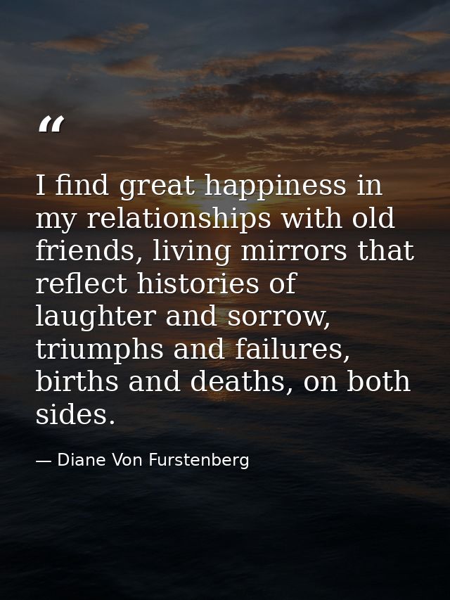 I find great happiness in my relationships with old friends, living mirrors that reflect histories of laughter and sorro — Diane Von Furstenberg