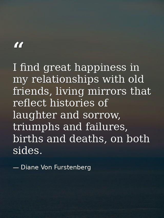 I find great happiness in my relationships with old friends, living mirrors that reflect histories of laughter and sorro — Diane Von Furstenberg