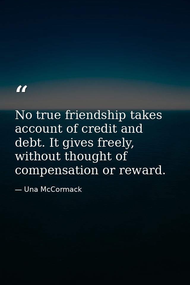 No true friendship takes account of credit and debt. It gives freely, without thought of compensation or reward. — Una McCormack