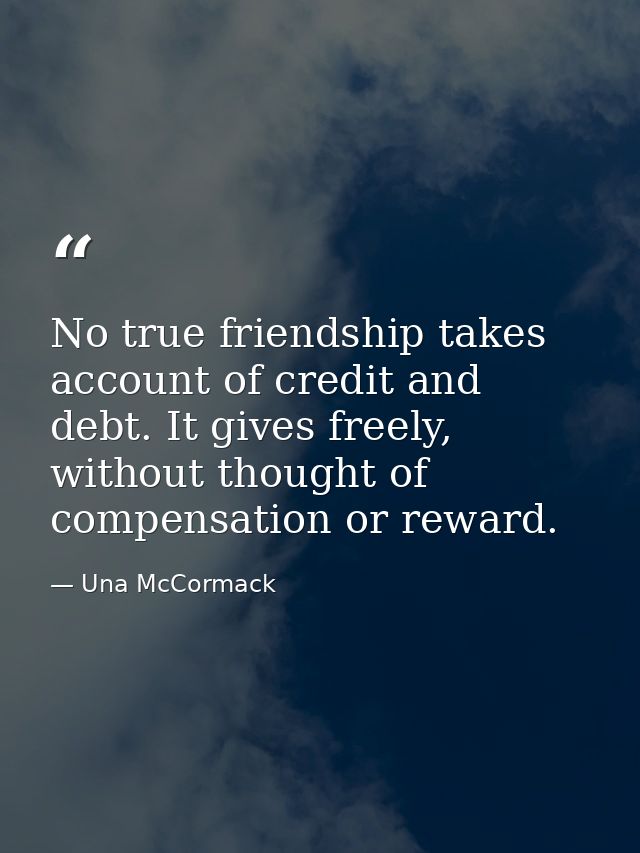 No true friendship takes account of credit and debt. It gives freely, without thought of compensation or reward. — Una McCormack