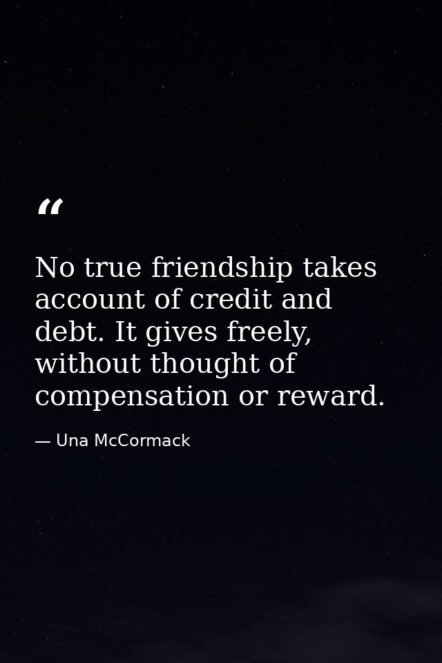 No true friendship takes account of credit and debt. It gives freely, without thought of compensation or reward. — Una McCormack