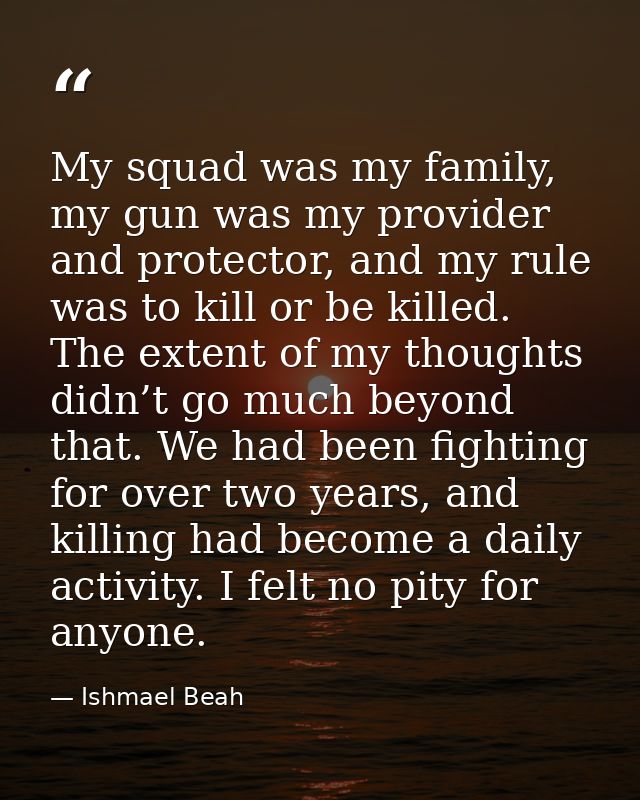 My squad was my family, my gun was my provider and protector, and my rule was to kill or be killed. The extent of my tho — Ishmael Beah