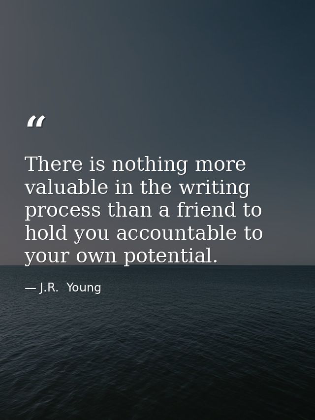 There is nothing more valuable in the writing process than a friend to hold you accountable to your own potential. — J.R.  Young