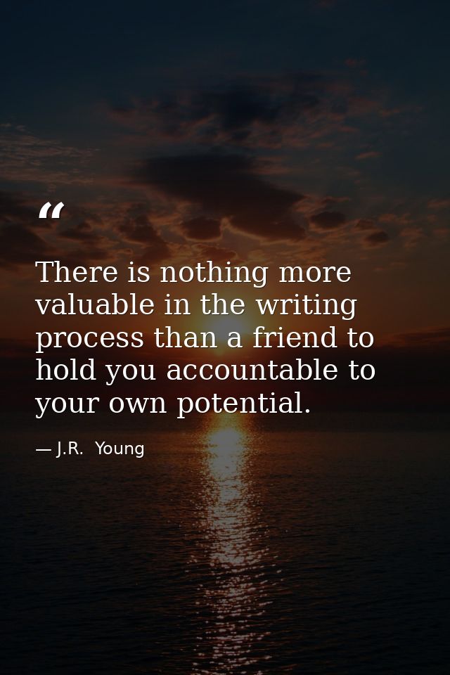 There is nothing more valuable in the writing process than a friend to hold you accountable to your own potential. — J.R.  Young