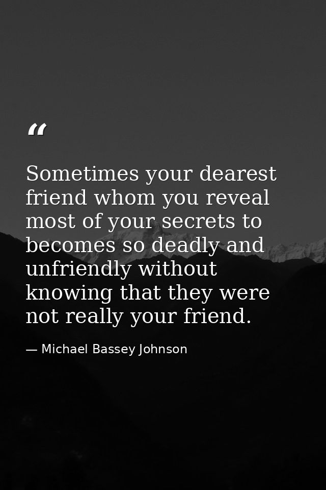 Sometimes your dearest friend whom you reveal most of your secrets to becomes so deadly and unfriendly without knowing t — Michael Bassey Johnson