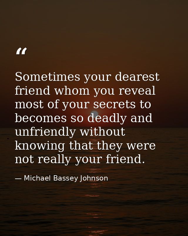 Sometimes your dearest friend whom you reveal most of your secrets to becomes so deadly and unfriendly without knowing t — Michael Bassey Johnson