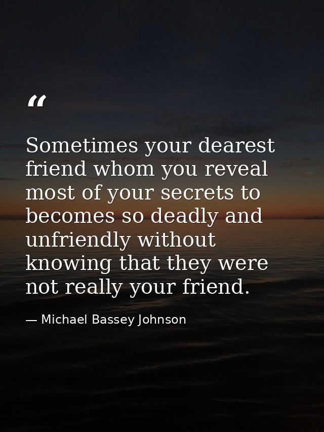 Sometimes your dearest friend whom you reveal most of your secrets to becomes so deadly and unfriendly without knowing t — Michael Bassey Johnson