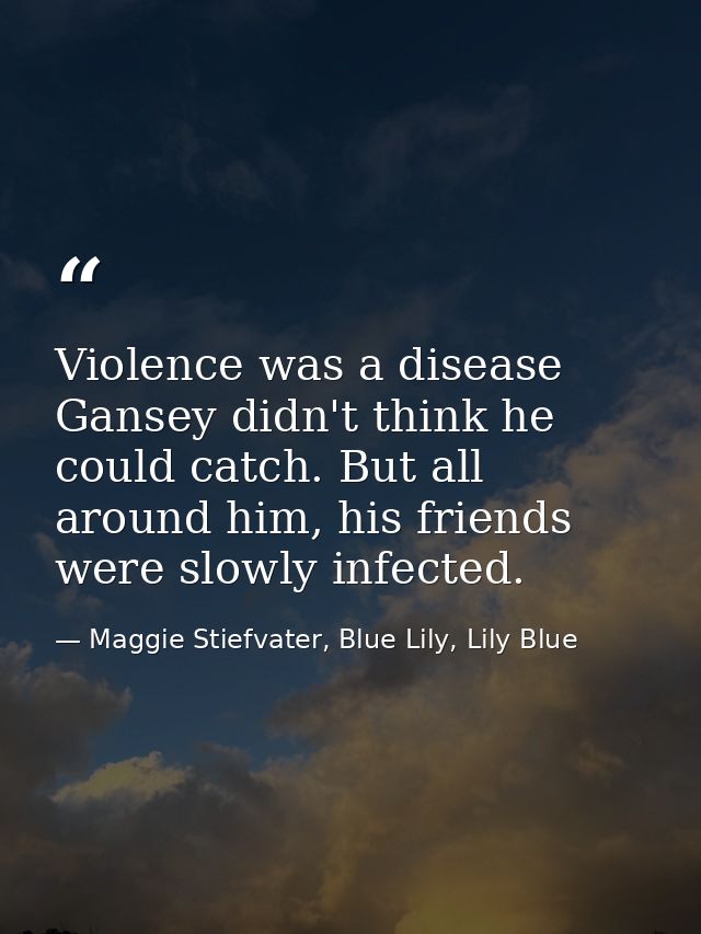 Violence was a disease Gansey didn't think he could catch. But all around him, his friends were slowly infected. — Maggie Stiefvater, Blue Lily, Lily Blue