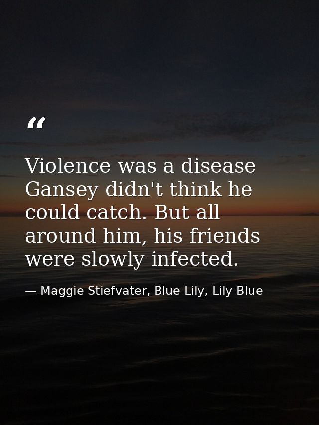Violence was a disease Gansey didn't think he could catch. But all around him, his friends were slowly infected. — Maggie Stiefvater, Blue Lily, Lily Blue