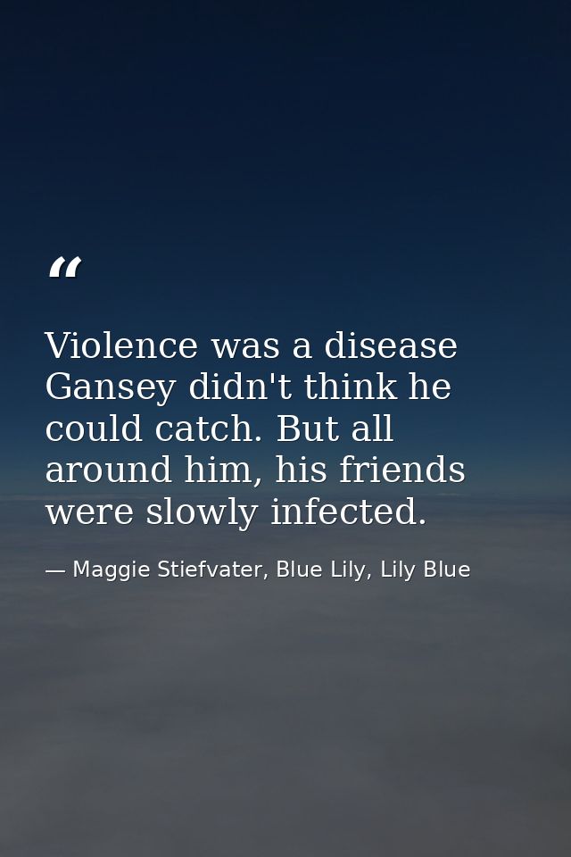 Violence was a disease Gansey didn't think he could catch. But all around him, his friends were slowly infected. — Maggie Stiefvater, Blue Lily, Lily Blue