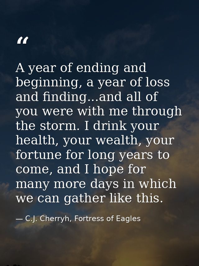 A year of ending and beginning, a year of loss and finding...and all of you were with me through the storm. I drink your — C.J. Cherryh, Fortress of Eagles