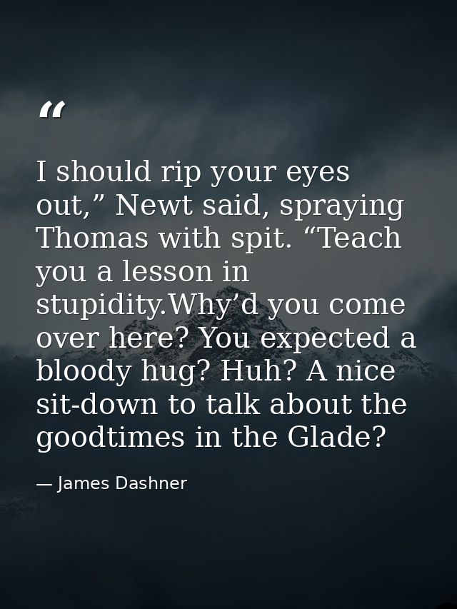 I should rip your eyes out,” Newt said, spraying Thomas with spit. “Teach you a lesson in stupidity.Why’d you come over  — James Dashner