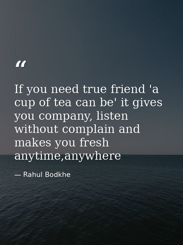 If you need true friend 'a cup of tea can be' it gives you company, listen without complain and makes you fresh anytime, — Rahul Bodkhe