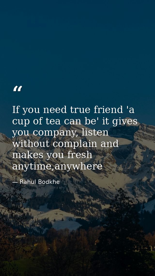 If you need true friend 'a cup of tea can be' it gives you company, listen without complain and makes you fresh anytime, — Rahul Bodkhe