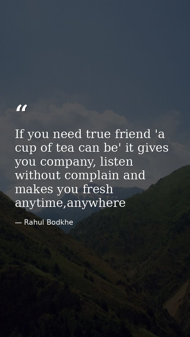 If you need true friend 'a cup of tea can be' it gives you company, listen without complain and makes you fresh anytime, — Rahul Bodkhe