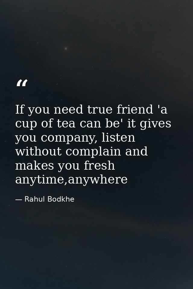 If you need true friend 'a cup of tea can be' it gives you company, listen without complain and makes you fresh anytime, — Rahul Bodkhe
