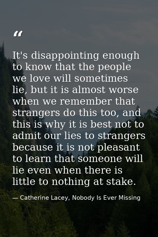 It's disappointing enough to know that the people we love will sometimes lie, but it is almost worse when we remember th — Catherine Lacey, Nobody Is Ever Missing