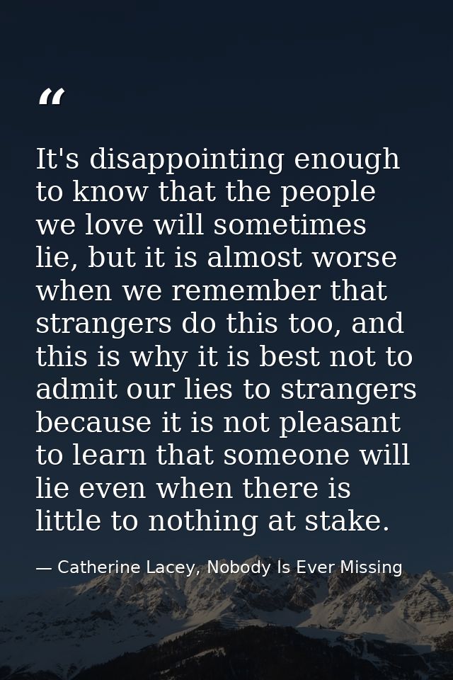 It's disappointing enough to know that the people we love will sometimes lie, but it is almost worse when we remember th — Catherine Lacey, Nobody Is Ever Missing