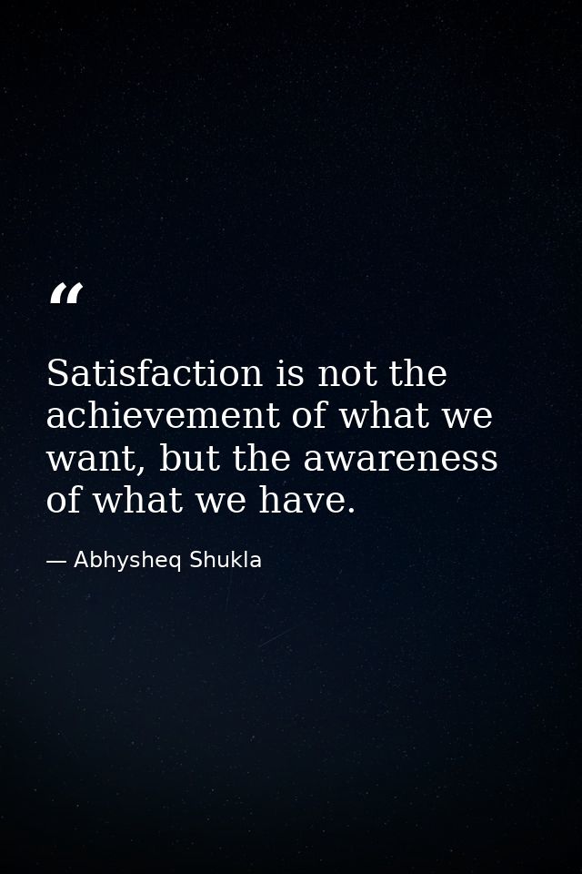Satisfaction is not the achievement of what we want, but the awareness of what we have. — Abhysheq Shukla
